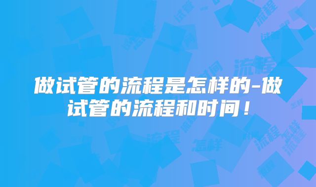 做试管的流程是怎样的-做试管的流程和时间！