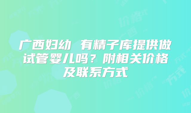 广西妇幼 有精子库提供做试管婴儿吗？附相关价格及联系方式
