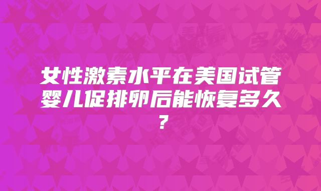 女性激素水平在美国试管婴儿促排卵后能恢复多久？