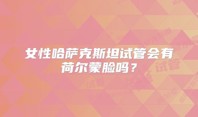 女性哈萨克斯坦试管会有荷尔蒙脸吗?