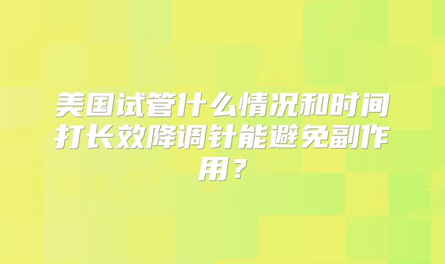 美国试管什么情况和时间打长效降调针能避免副作用?