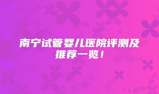 南宁试管婴儿医院评测及推荐一览！