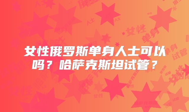 女性俄罗斯单身人士可以吗？哈萨克斯坦试管？