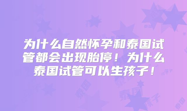 为什么自然怀孕和泰国试管都会出现胎停!为什么泰国试管可以生孩子!