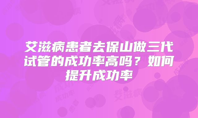 艾滋病患者去保山做三代试管的成功率高吗？如何提升成功率