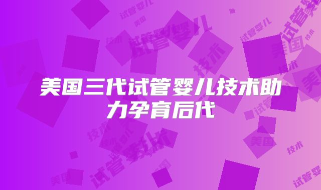 美国三代试管婴儿技术助力孕育后代