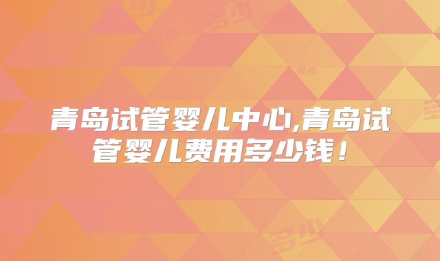 青岛试管婴儿中心,青岛试管婴儿费用多少钱！