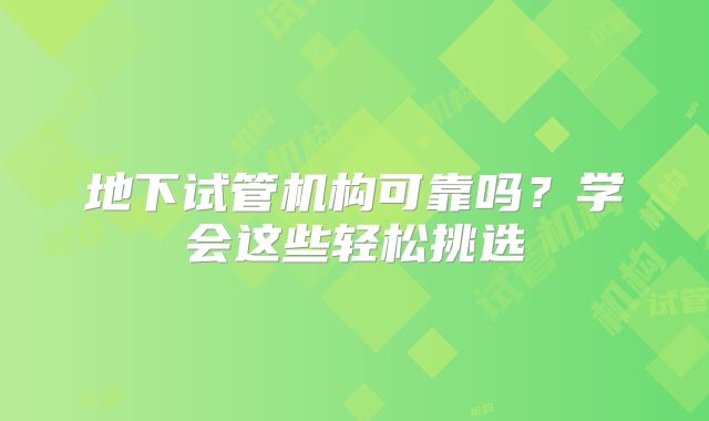 地下试管机构可靠吗？学会这些轻松挑选
