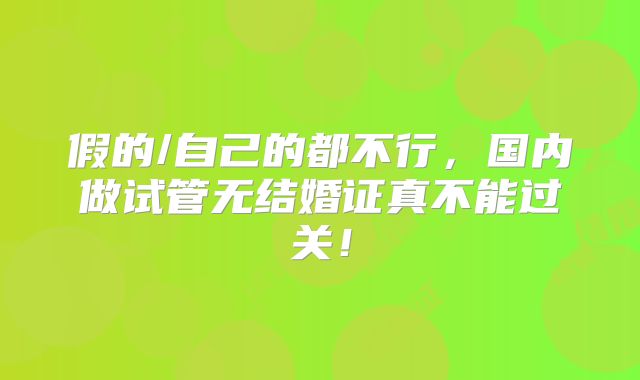 假的/自己的都不行，国内做试管无结婚证真不能过关！