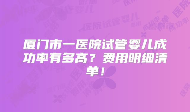 厦门市一医院试管婴儿成功率有多高？费用明细清单！
