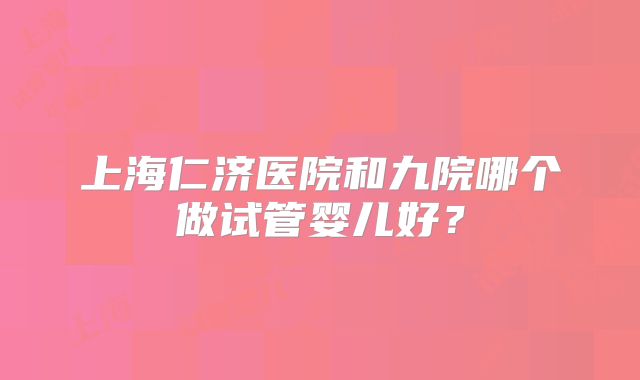 上海仁济医院和九院哪个做试管婴儿好？