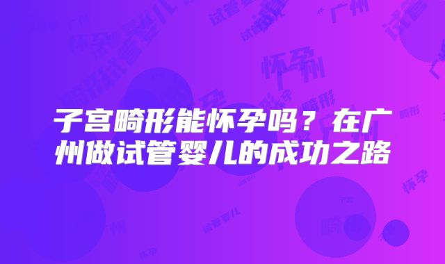 子宫畸形能怀孕吗？在广州做试管婴儿的成功之路