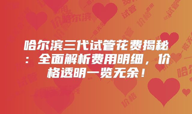 哈尔滨三代试管花费揭秘：全面解析费用明细，价格透明一览无余！