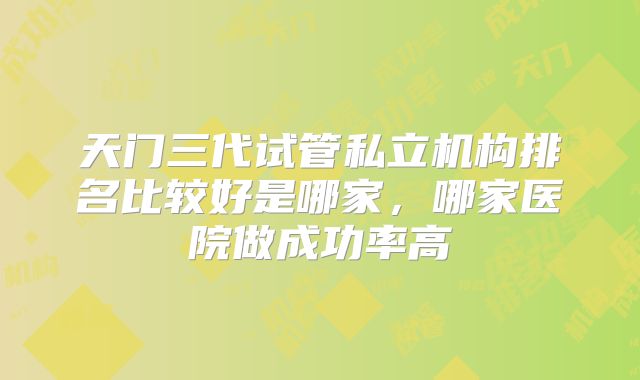 天门三代试管私立机构排名比较好是哪家，哪家医院做成功率高