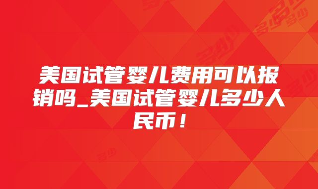 美国试管婴儿费用可以报销吗_美国试管婴儿多少人民币！