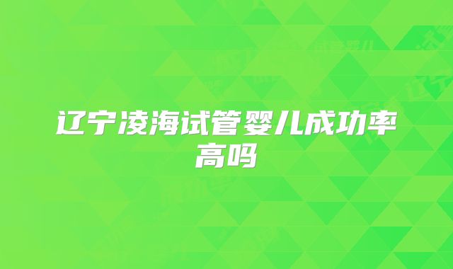 辽宁凌海试管婴儿成功率高吗