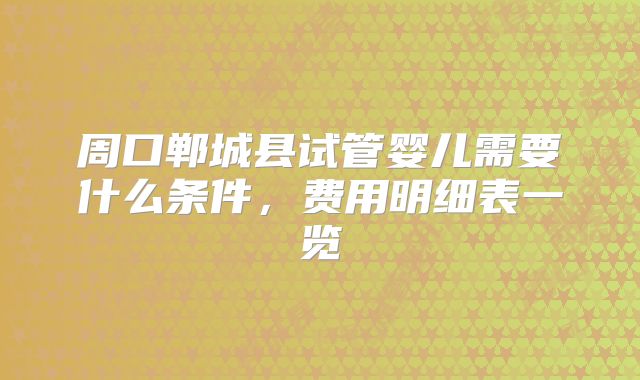 周口郸城县试管婴儿需要什么条件，费用明细表一览