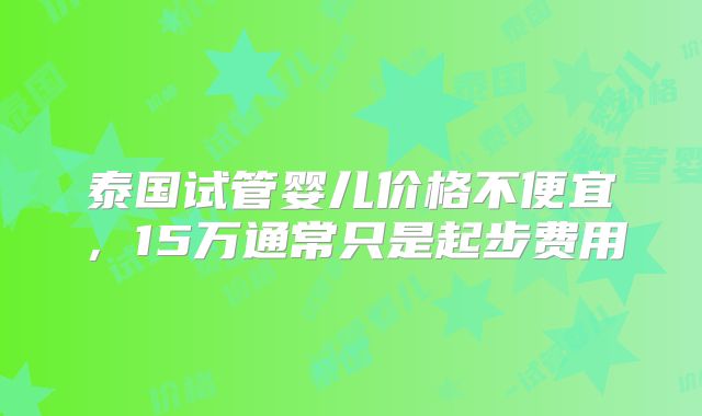 泰国试管婴儿价格不便宜，15万通常只是起步费用