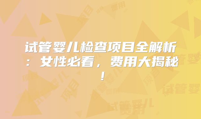 试管婴儿检查项目全解析：女性必看，费用大揭秘！