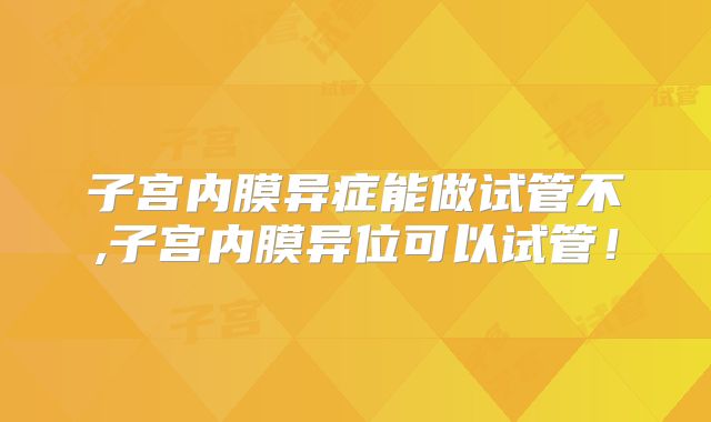 子宫内膜异症能做试管不,子宫内膜异位可以试管!