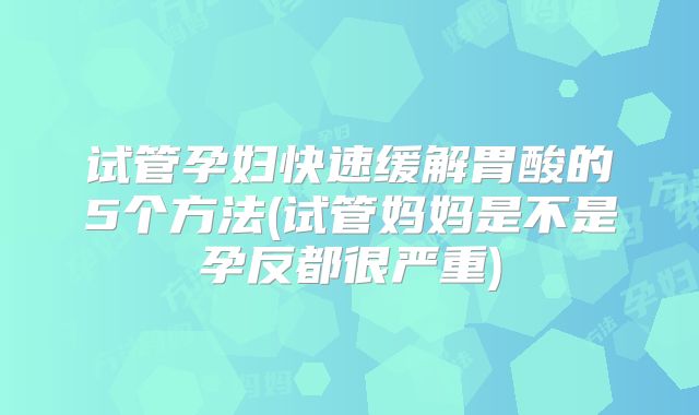 试管孕妇快速缓解胃酸的5个方法(试管妈妈是不是孕反都很严重)