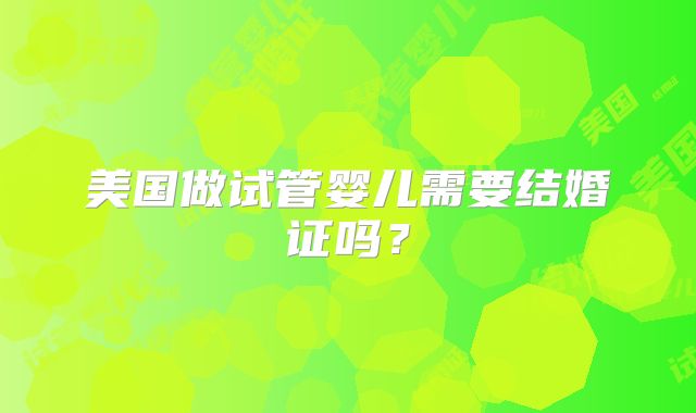 美国做试管婴儿需要结婚证吗?