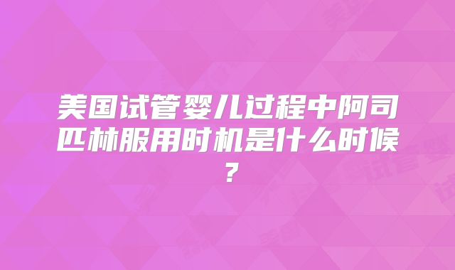美国试管婴儿过程中阿司匹林服用时机是什么时候？