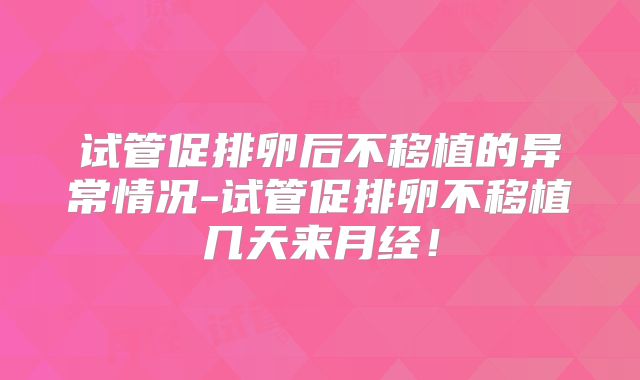 试管促排卵后不移植的异常情况-试管促排卵不移植几天来月经！