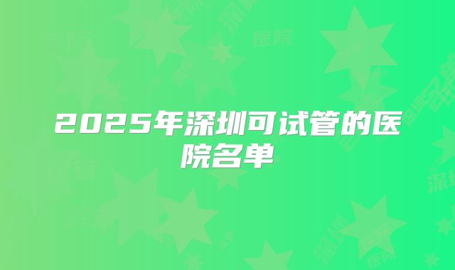 2025年深圳可试管的医院名单