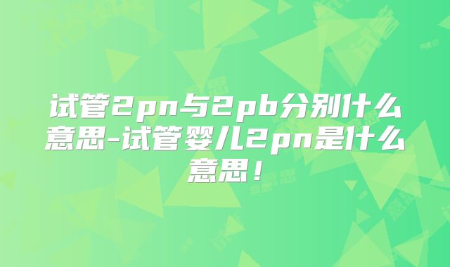 试管2pn与2pb分别什么意思-试管婴儿2pn是什么意思!