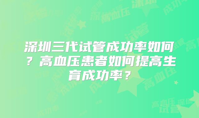 深圳三代试管成功率如何？高血压患者如何提高生育成功率？