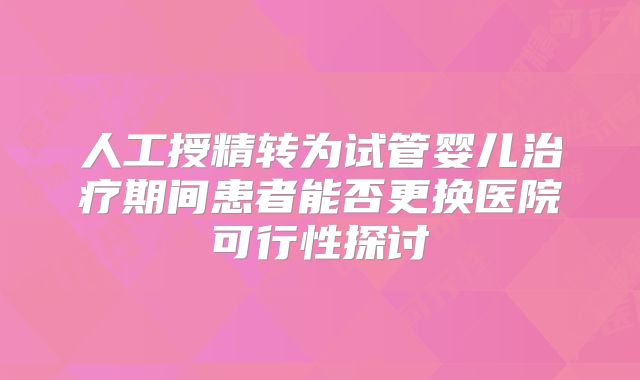 人工授精转为试管婴儿治疗期间患者能否更换医院可行性探讨