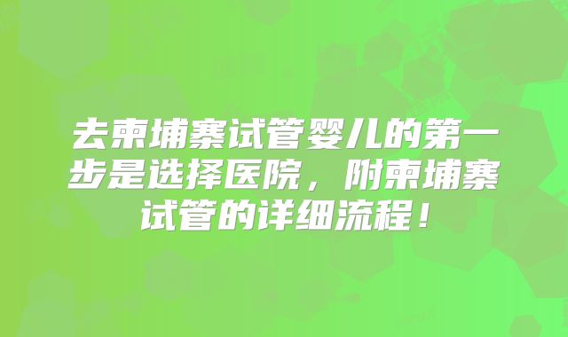 去柬埔寨试管婴儿的第一步是选择医院，附柬埔寨试管的详细流程！