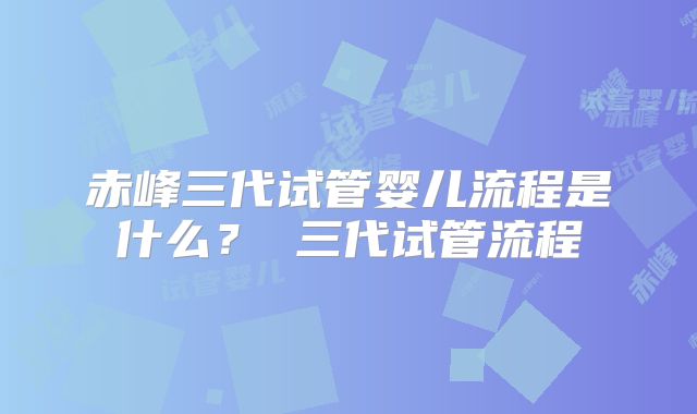 赤峰三代试管婴儿流程是什么？ 三代试管流程