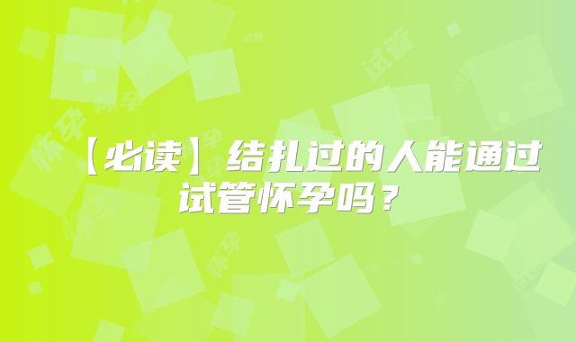 【必读】结扎过的人能通过试管怀孕吗？