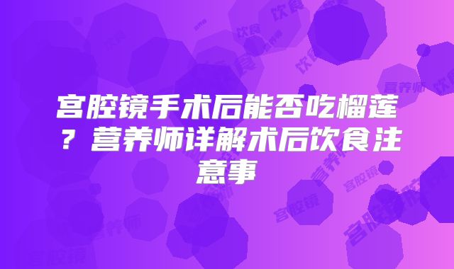 宫腔镜手术后能否吃榴莲？营养师详解术后饮食注意事