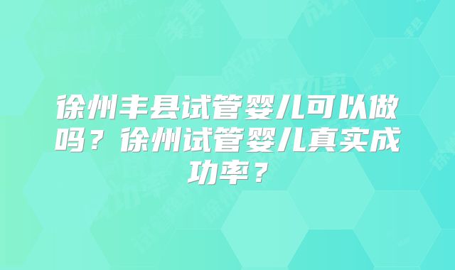徐州丰县试管婴儿可以做吗?徐州试管婴儿真实成功率?