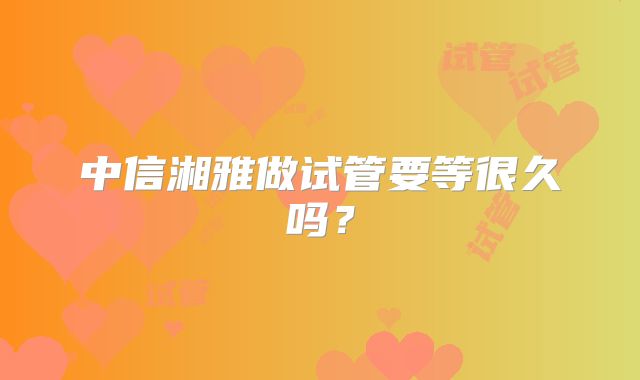 中信湘雅做试管要等很久吗？