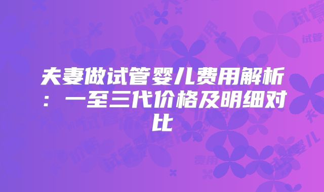 夫妻做试管婴儿费用解析：一至三代价格及明细对比