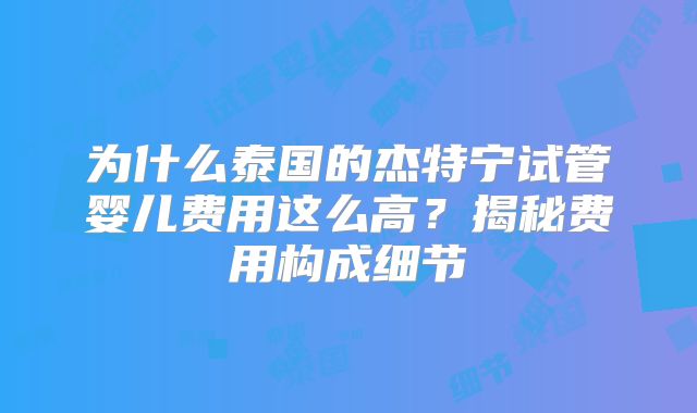 为什么泰国的杰特宁试管婴儿费用这么高？揭秘费用构成细节