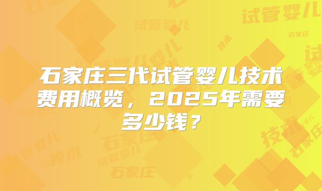 石家庄三代试管婴儿技术费用概览，2025年需要多少钱？