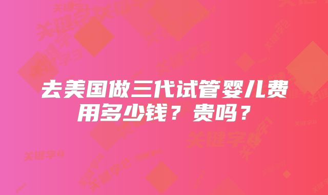 去美国做三代试管婴儿费用多少钱？贵吗？