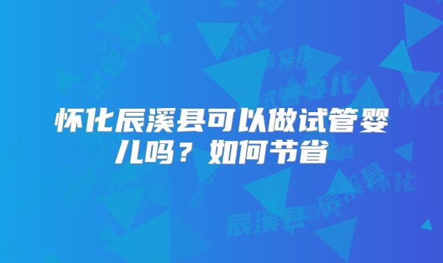 怀化辰溪县可以做试管婴儿吗？如何节省