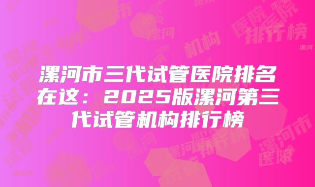漯河市三代试管医院排名在这：2025版漯河第三代试管机构排行榜