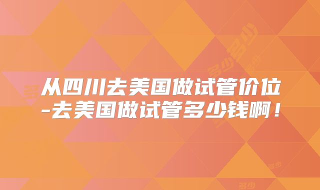 从四川去美国做试管价位-去美国做试管多少钱啊！