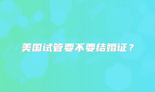 美国试管要不要结婚证？
