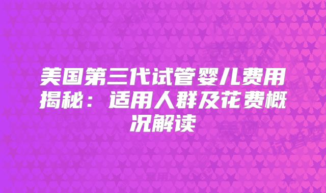 美国第三代试管婴儿费用揭秘:适用人群及花费概况解读
