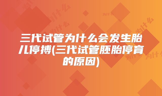 三代试管为什么会发生胎儿停搏(三代试管胚胎停育的原因)