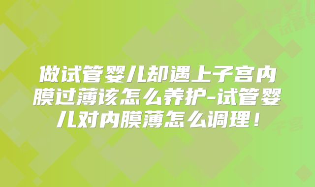 做试管婴儿却遇上子宫内膜过薄该怎么养护-试管婴儿对内膜薄怎么调理！