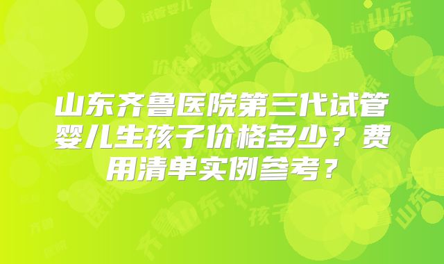 山东齐鲁医院第三代试管婴儿生孩子价格多少？费用清单实例参考？